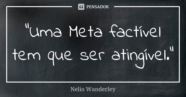 "Uma Meta factível tem que ser atingível."... Frase de Nélio Wanderley.