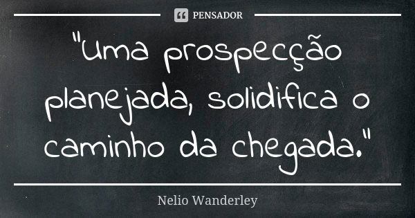 "Uma prospecção planejada, solidifica o caminho da chegada."... Frase de Nélio Wanderley.