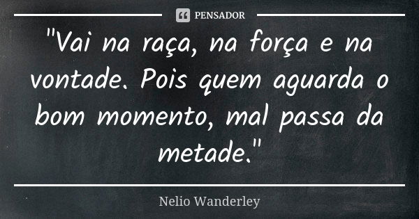 "Vai na raça, na força e na vontade. Pois quem aguarda o bom momento, mal passa da metade."... Frase de Nélio Wanderley.