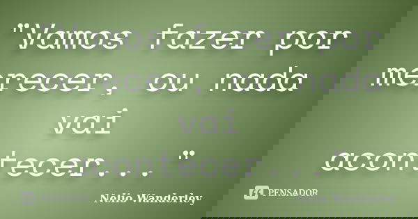 "Vamos fazer por merecer, ou nada vai acontecer..."... Frase de Nélio Wanderley.