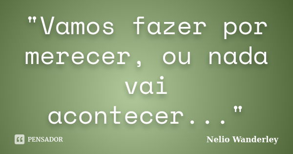 "Vamos fazer por merecer, ou nada vai acontecer..."... Frase de Nélio Wanderley.