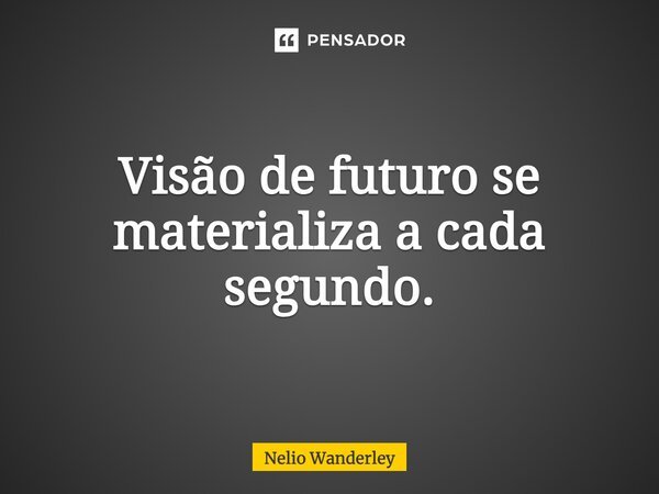 Visão de futuro se materializa a cada segundo.... Frase de Nélio Wanderley.