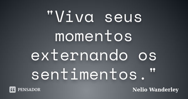 "Viva seus momentos externando os sentimentos."... Frase de Nélio Wanderley.