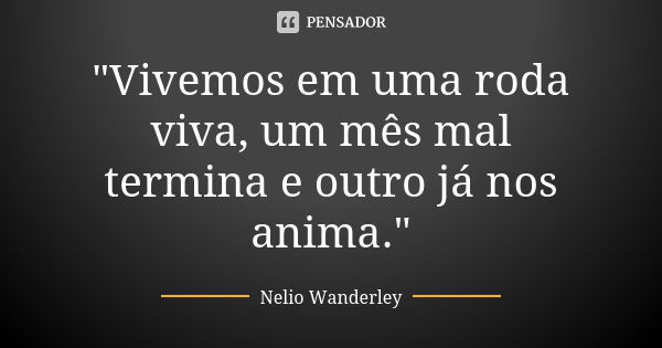 "Vivemos em uma roda viva, um mês mal termina e outro já nos anima."... Frase de Nélio Wanderley.