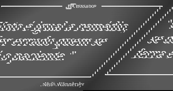 "Voto é igual a remédio, se der errado quem se ferra é o paciente."... Frase de Nélio Wanderley.