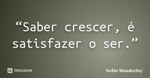 “Saber crescer, é satisfazer o ser.”... Frase de Nélio Wanderley.