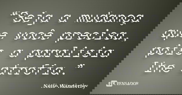 “Seja a mudança que você precisa, pois a paralisia lhe atrofia.”... Frase de Nélio Wanderley.