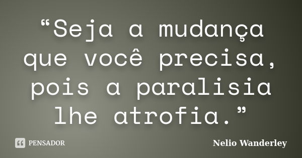 “Seja a mudança que você precisa, pois a paralisia lhe atrofia.”... Frase de Nélio Wanderley.