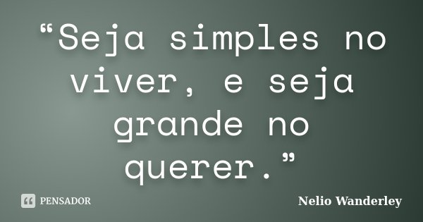 “Seja simples no viver, e seja grande no querer.”... Frase de Nélio Wanderley.