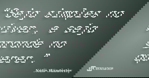 “Seja simples no viver, e seja grande no querer.”... Frase de Nélio Wanderley.