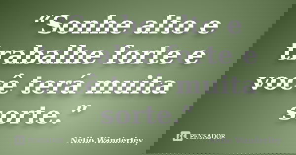 “Sonhe alto e trabalhe forte e você terá muita sorte.”... Frase de Nélio Wanderley.