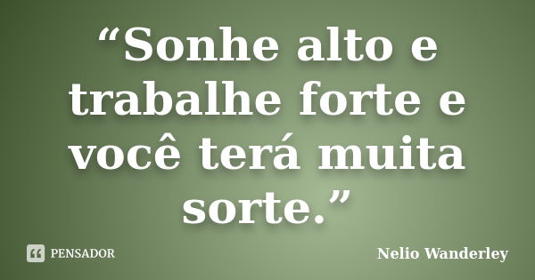 “Sonhe alto e trabalhe forte e você terá muita sorte.”... Frase de Nélio Wanderley.