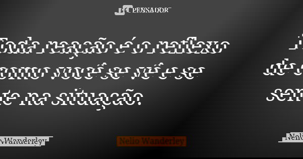 Toda reação é o reflexo de como você se vê e se sente na situação.... Frase de Nélio Wanderley.