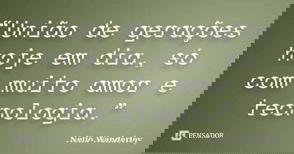 “União de gerações hoje em dia, só com muito amor e tecnologia.”... Frase de Nélio Wanderley.