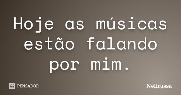 Hoje as músicas estão falando por mim.... Frase de Nelirassa.