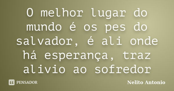 O melhor lugar do mundo é os pes do salvador, é ali onde há esperança, traz alivio ao sofredor... Frase de Nelito Antonio.