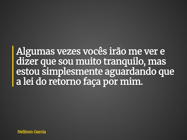Algumas vezes vocês irão me ver e dizer que sou muito tranquilo, mas estou simplesmente aguardando que a lei do retorno faça por mim.⁠... Frase de Nelitom Garcia.
