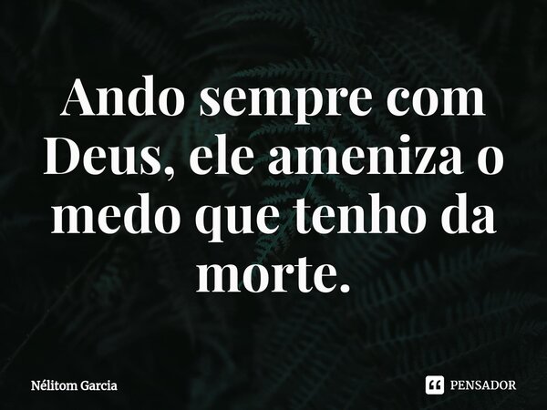 Ando sempre com Deus, ele ameniza o medo ⁠que tenho da morte.... Frase de Nélitom Garcia.