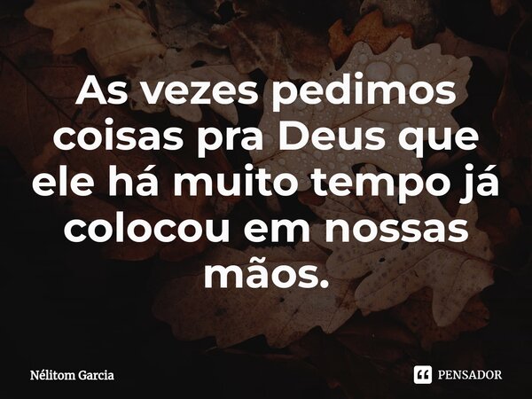 ⁠As vezes pedimos coisas pra Deus que ele há muito tempo já colocou em nossas mãos.... Frase de Nélitom Garcia.