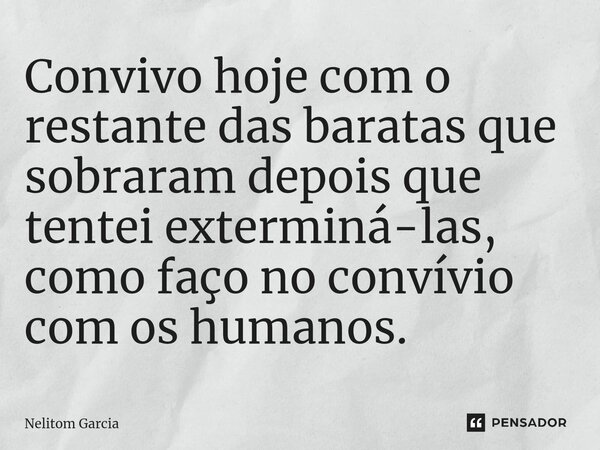 Convivo hoje com o restante das baratas que sobraram depois que tentei exterminá-las, como faço no convívio com ⁠os humanos.... Frase de Nélitom Garcia.