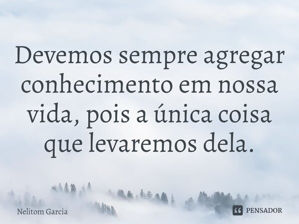 Devemos sempre agregar conhecimento em nossa vida, pois a única coisa que levaremos dela.⁠... Frase de Nélitom Garcia.