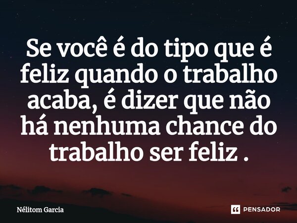⁠Se você é do tipo que é feliz quando o trabalho acaba, é dizer que não há nenhuma chance do trabalho ser feliz .... Frase de Nélitom Garcia.