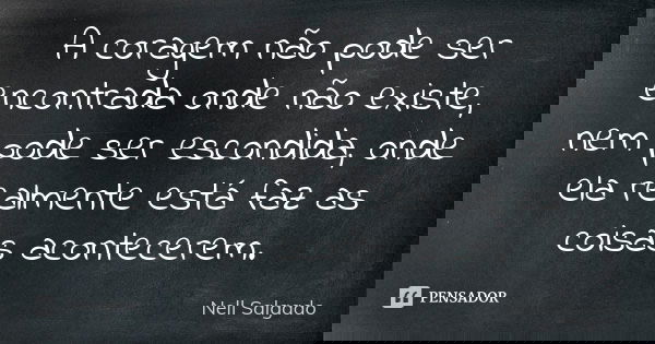 A coragem não pode ser encontrada onde não existe, nem pode ser escondida, onde ela realmente está faz as coisas acontecerem.... Frase de Nell Salgado.