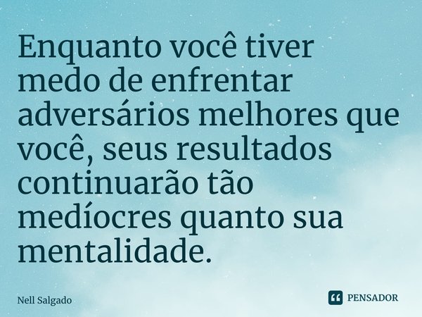 ⁠Enquanto você tiver medo de enfrentar adversários melhores que você, seus resultados continuarão tão medíocres quanto sua mentalidade.... Frase de Nell Salgado.