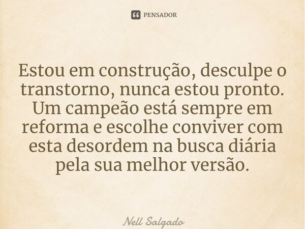 ⁠Estou em construção, desculpe o transtorno, nunca estou pronto. Um campeão está sempre em reforma e escolhe conviver com esta desordem na busca diária pela sua... Frase de Nell Salgado.