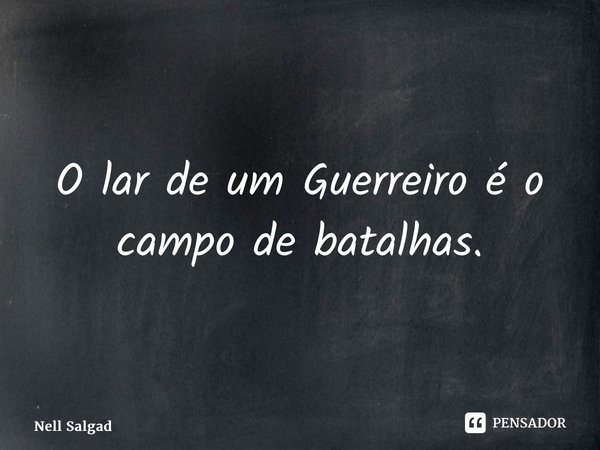 ⁠O lar de um Guerreiro é o campo de batalhas.... Frase de Nell Salgado.