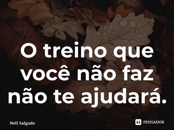 ⁠O treino que você não faz não te ajudará.... Frase de Nell Salgado.