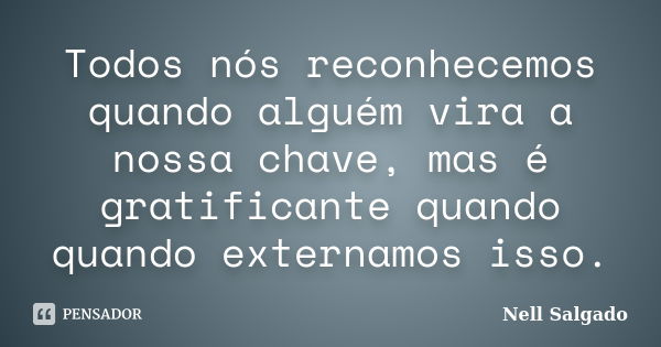 Todos nós reconhecemos quando alguém vira a nossa chave, mas é gratificante quando quando externamos isso.... Frase de Nell Salgado.