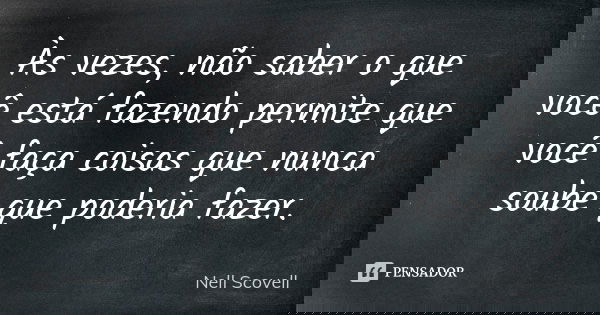 Às vezes, não saber o que você está fazendo permite que você faça coisas que nunca soube que poderia fazer.... Frase de Nell Scovell.