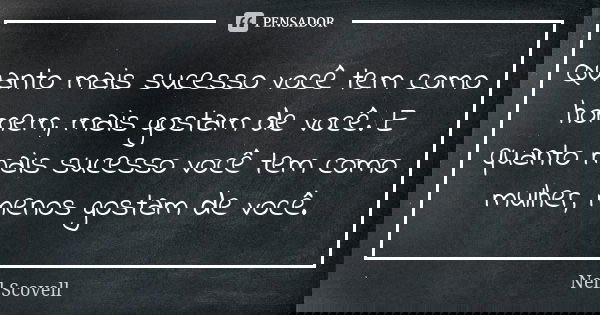Quanto mais sucesso você tem como homem, mais gostam de você. E quanto mais sucesso você tem como mulher, menos gostam de você.... Frase de Nell Scovell.