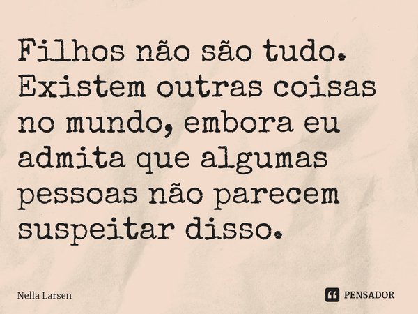 Filhos não são tudo. Existem outras coisas no mundo, embora eu admita que algumas pessoas não parecem suspeitar disso.... Frase de Nella Larsen.