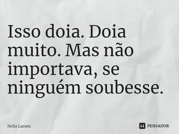 Isso doia. Doia muito. Mas não importava, se ninguém soubesse.... Frase de Nella Larsen.