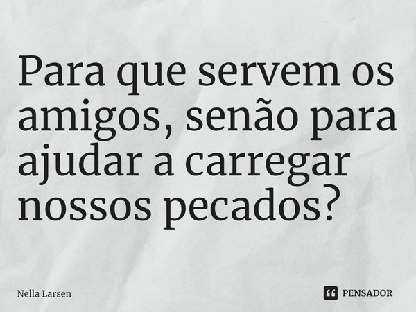 ⁠Para que servem os amigos, senão para ajudar a carregar nossos pecados?... Frase de Nella Larsen.