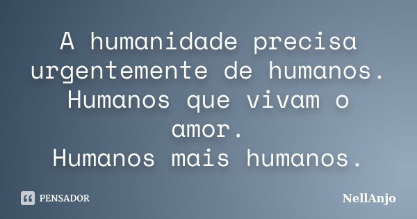 A humanidade precisa urgentemente de humanos. Humanos que vivam o amor. Humanos mais humanos.... Frase de NellAnjo.