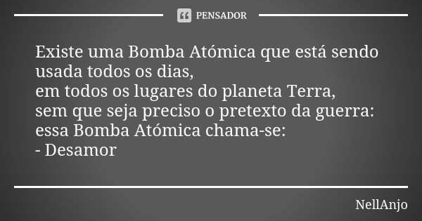 Existe uma Bomba Atómica que está sendo usada todos os dias, em todos os lugares do planeta Terra, sem que seja preciso o pretexto da guerra: essa Bomba Atómica... Frase de NellAnjo.