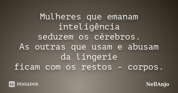 Mulheres que emanam inteligência seduzem os cérebros. As outras que usam e abusam da lingerie ficam com os restos - corpos.... Frase de NellAnjo.