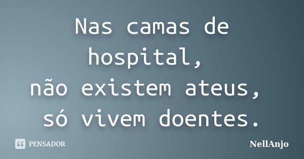 Nas camas de hospital, não existem ateus, só vivem doentes.... Frase de NellAnjo.