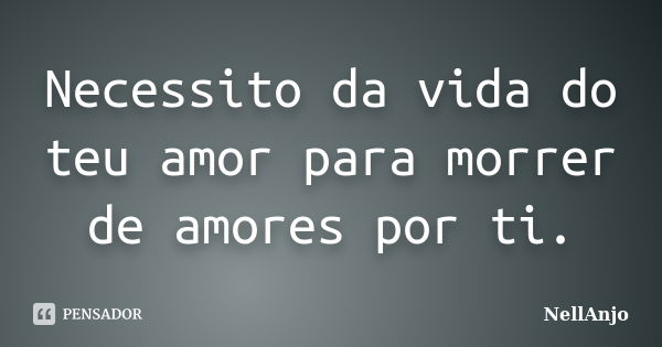 Necessito da vida do teu amor para morrer de amores por ti.... Frase de NellAnjo.