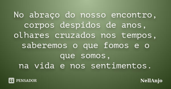 No abraço do nosso encontro, corpos despidos de anos, olhares cruzados nos tempos, saberemos o que fomos e o que somos, na vida e nos sentimentos.... Frase de NellAnjo.