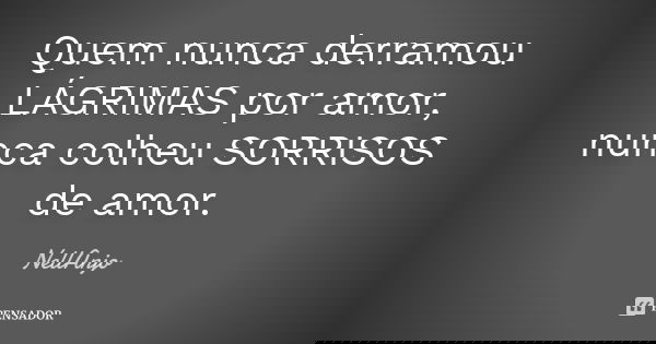 Quem nunca derramou LÁGRIMAS por amor, nunca colheu SORRISOS de amor.... Frase de NellAnjo.