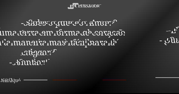 - Sabes o que é o Amor? - É uma terra em forma de coração. - Qual a maneira mais fácil para lá chegar? - Sonhar!... Frase de NellAnjo.