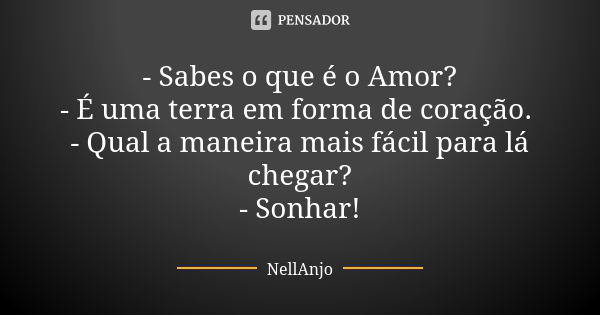 - Sabes o que é o Amor? - É uma terra em forma de coração. - Qual a maneira mais fácil para lá chegar? - Sonhar!... Frase de NellAnjo.