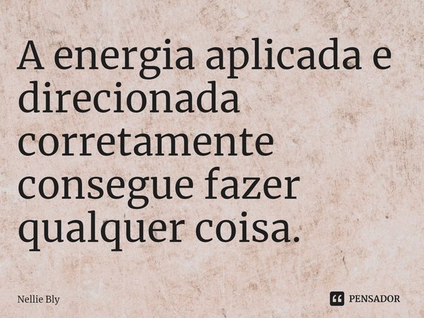 ⁠A energia aplicada e direcionada corretamente consegue fazer qualquer coisa.... Frase de Nellie Bly.