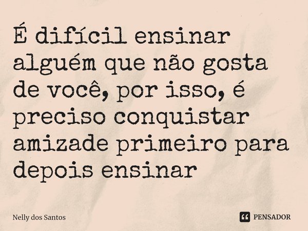 ⁠É difícil ensinar alguém que não gosta de você, por isso, é preciso conquistar amizade primeiro para depois ensinar... Frase de Nelly dos Santos.