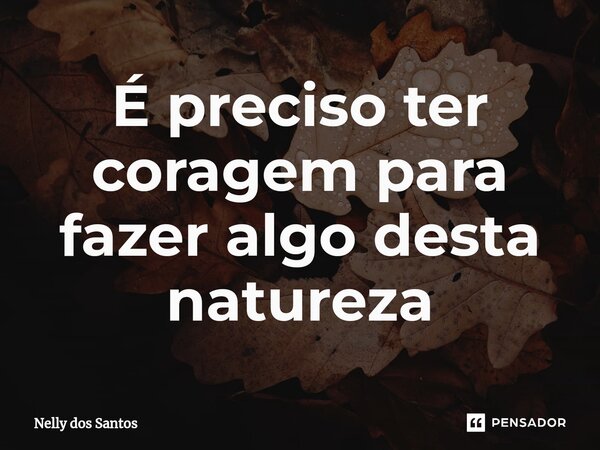 ⁠É preciso ter coragem para fazer algo desta natureza... Frase de Nelly dos Santos.