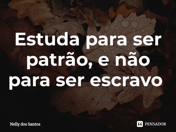 Estuda para ser patrão, e não para ser escravo ⁠... Frase de Nelly dos Santos.